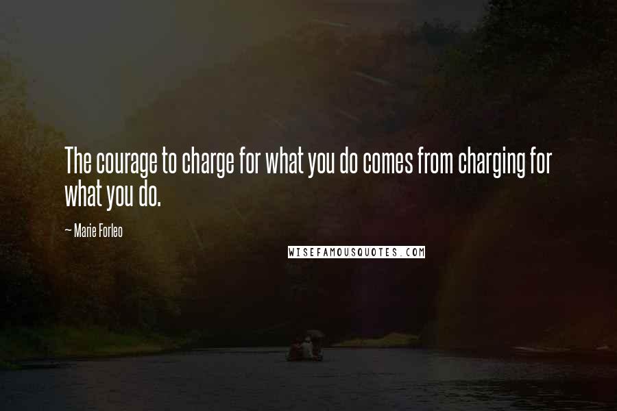 Marie Forleo Quotes: The courage to charge for what you do comes from charging for what you do.