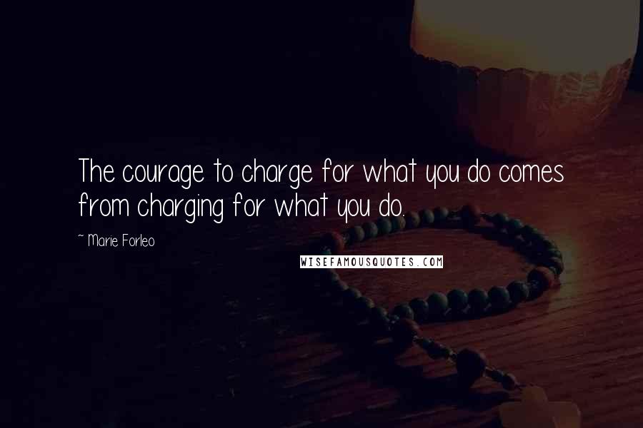 Marie Forleo Quotes: The courage to charge for what you do comes from charging for what you do.