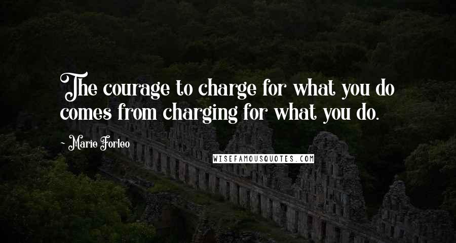 Marie Forleo Quotes: The courage to charge for what you do comes from charging for what you do.