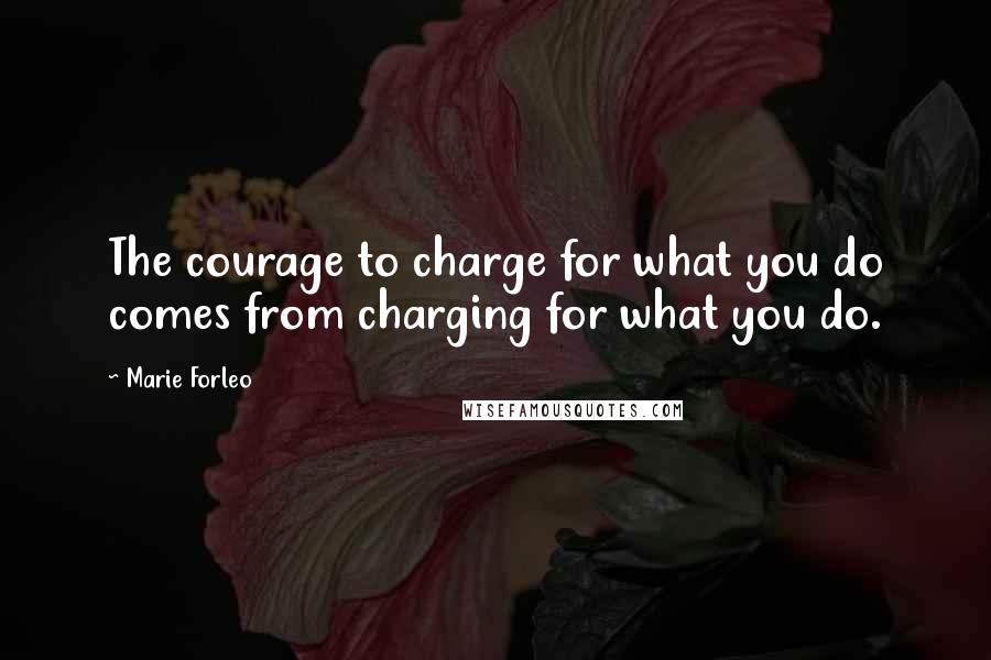 Marie Forleo Quotes: The courage to charge for what you do comes from charging for what you do.