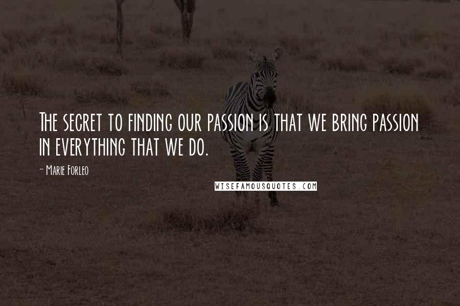 Marie Forleo Quotes: The secret to finding our passion is that we bring passion in everything that we do.