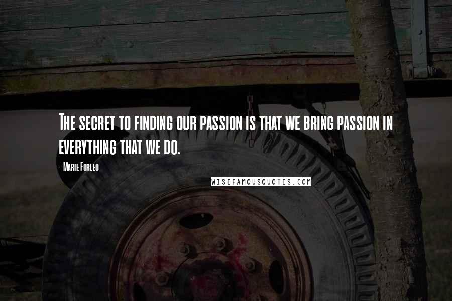 Marie Forleo Quotes: The secret to finding our passion is that we bring passion in everything that we do.