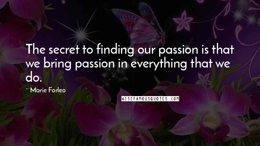 Marie Forleo Quotes: The secret to finding our passion is that we bring passion in everything that we do.