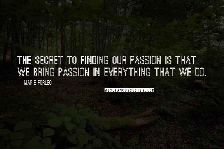 Marie Forleo Quotes: The secret to finding our passion is that we bring passion in everything that we do.