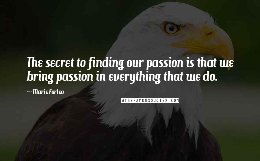 Marie Forleo Quotes: The secret to finding our passion is that we bring passion in everything that we do.