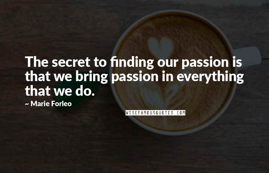 Marie Forleo Quotes: The secret to finding our passion is that we bring passion in everything that we do.