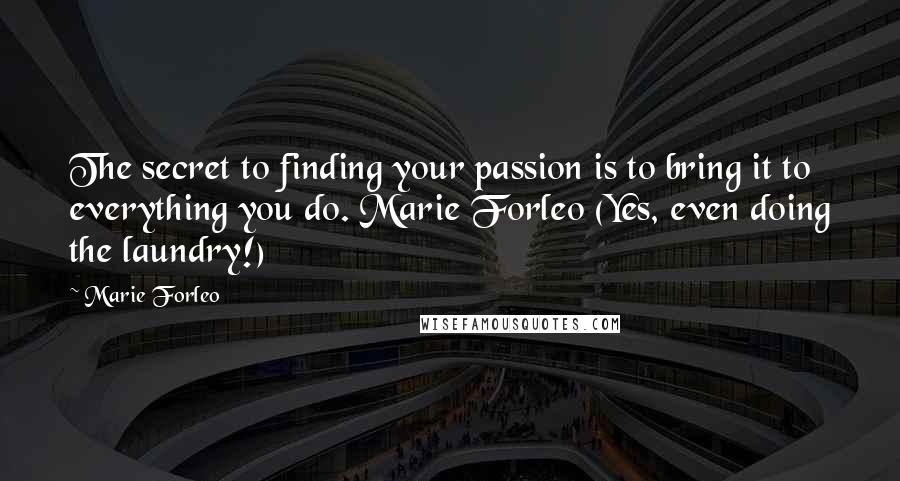 Marie Forleo Quotes: The secret to finding your passion is to bring it to everything you do. Marie Forleo (Yes, even doing the laundry!)