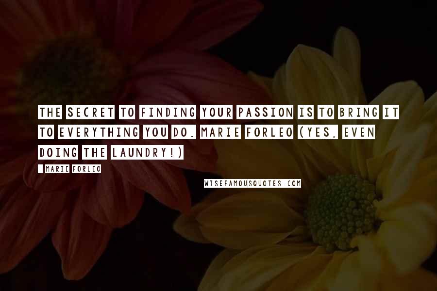 Marie Forleo Quotes: The secret to finding your passion is to bring it to everything you do. Marie Forleo (Yes, even doing the laundry!)