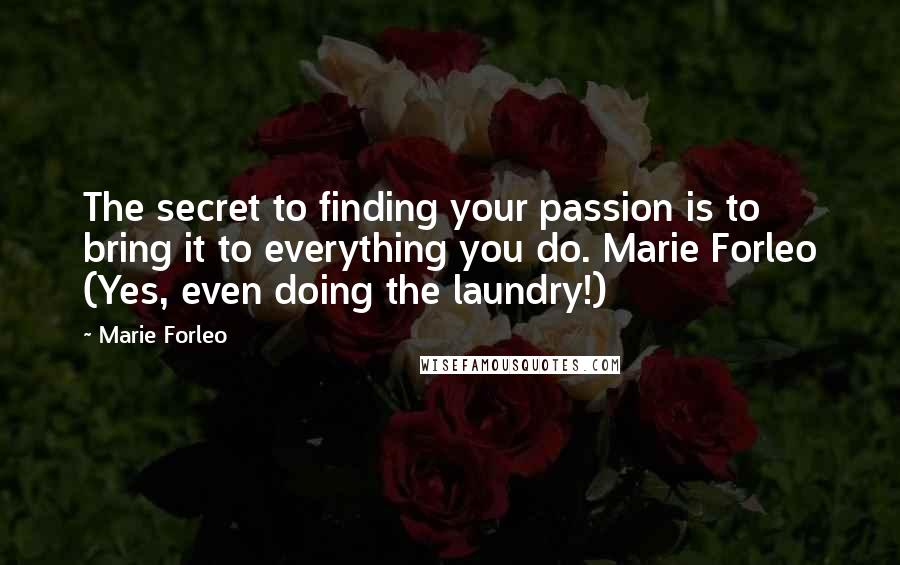 Marie Forleo Quotes: The secret to finding your passion is to bring it to everything you do. Marie Forleo (Yes, even doing the laundry!)