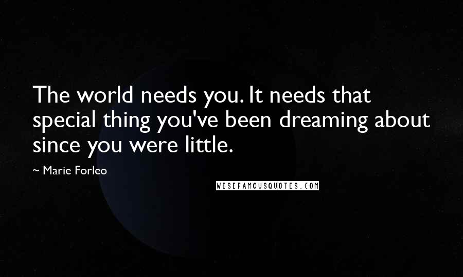 Marie Forleo Quotes: The world needs you. It needs that special thing you've been dreaming about since you were little.