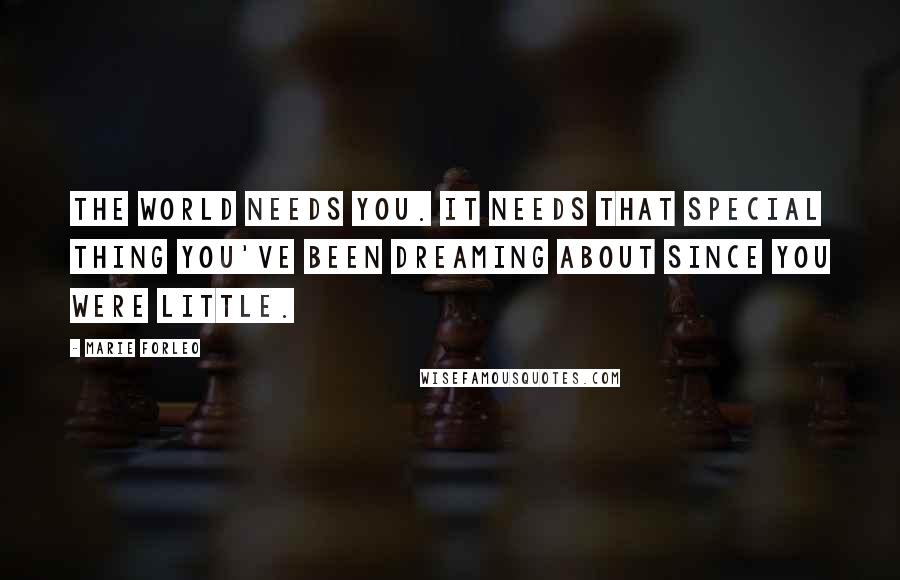 Marie Forleo Quotes: The world needs you. It needs that special thing you've been dreaming about since you were little.