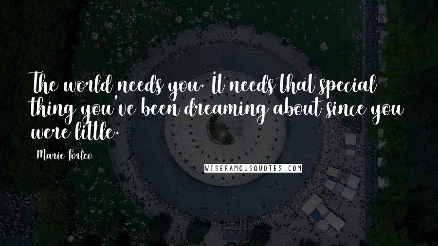 Marie Forleo Quotes: The world needs you. It needs that special thing you've been dreaming about since you were little.