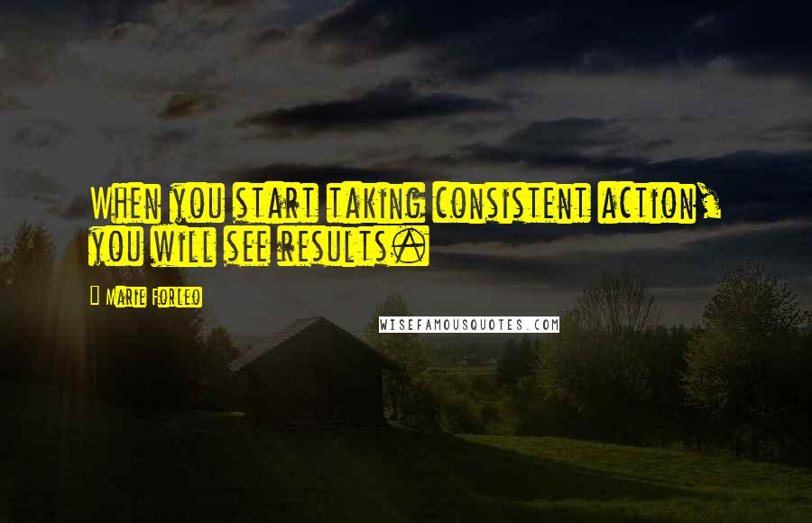 Marie Forleo Quotes: When you start taking consistent action, you will see results.