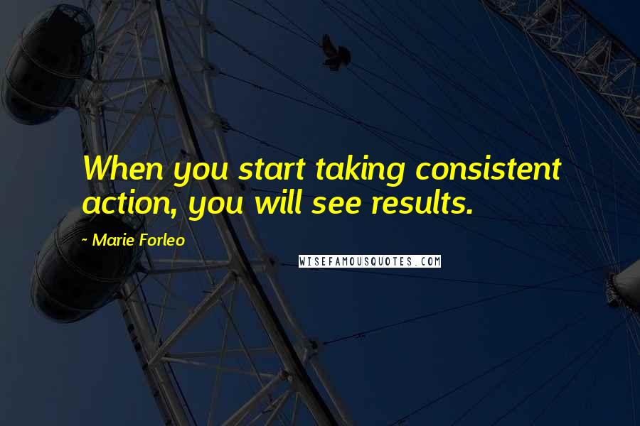 Marie Forleo Quotes: When you start taking consistent action, you will see results.