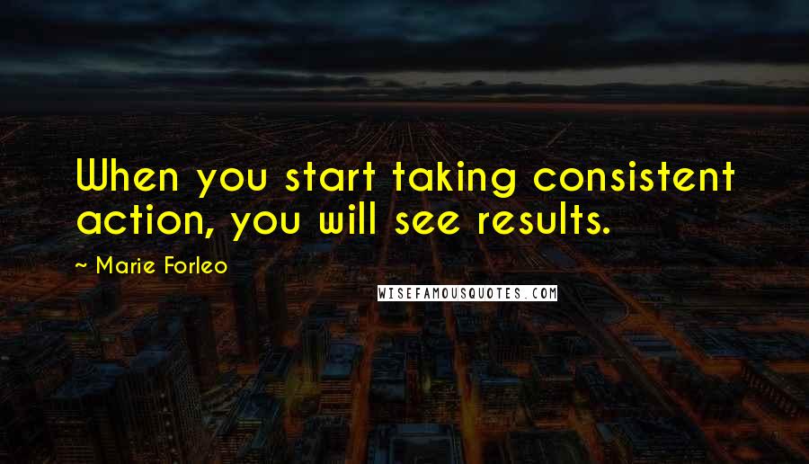 Marie Forleo Quotes: When you start taking consistent action, you will see results.