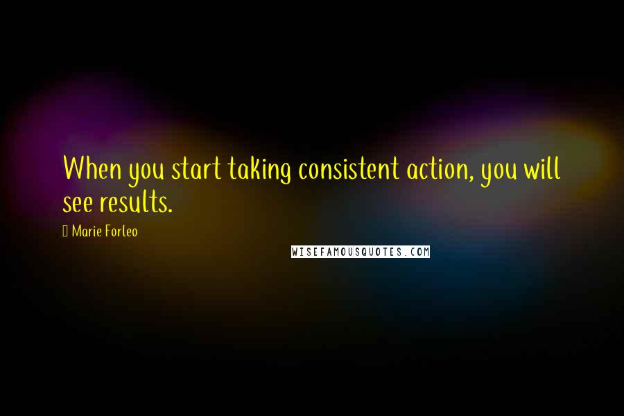 Marie Forleo Quotes: When you start taking consistent action, you will see results.