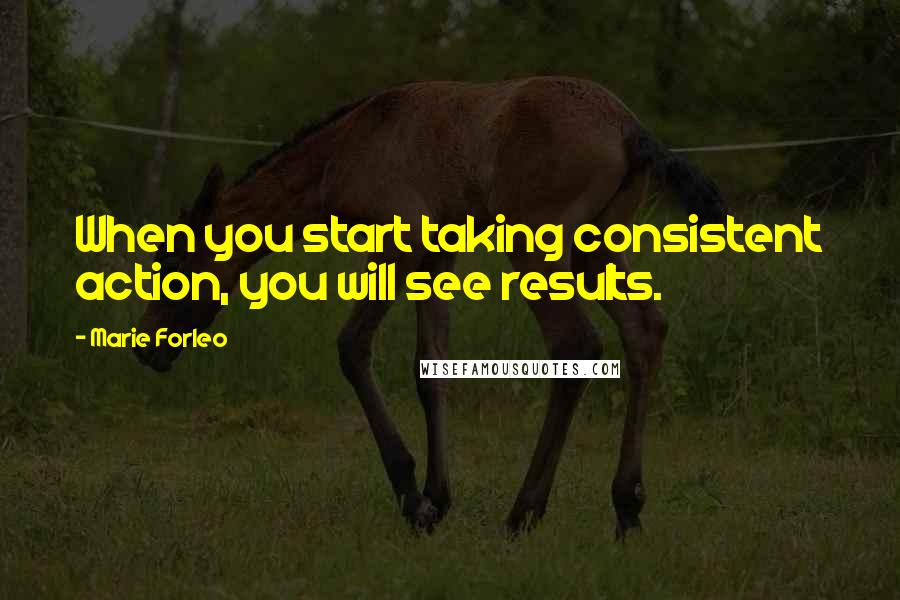 Marie Forleo Quotes: When you start taking consistent action, you will see results.