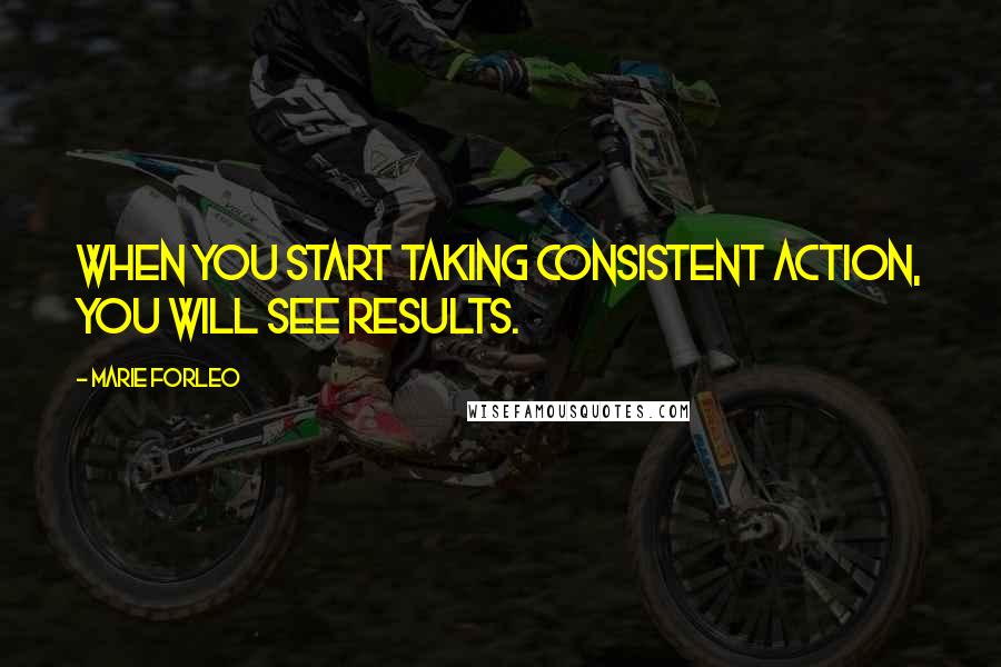 Marie Forleo Quotes: When you start taking consistent action, you will see results.