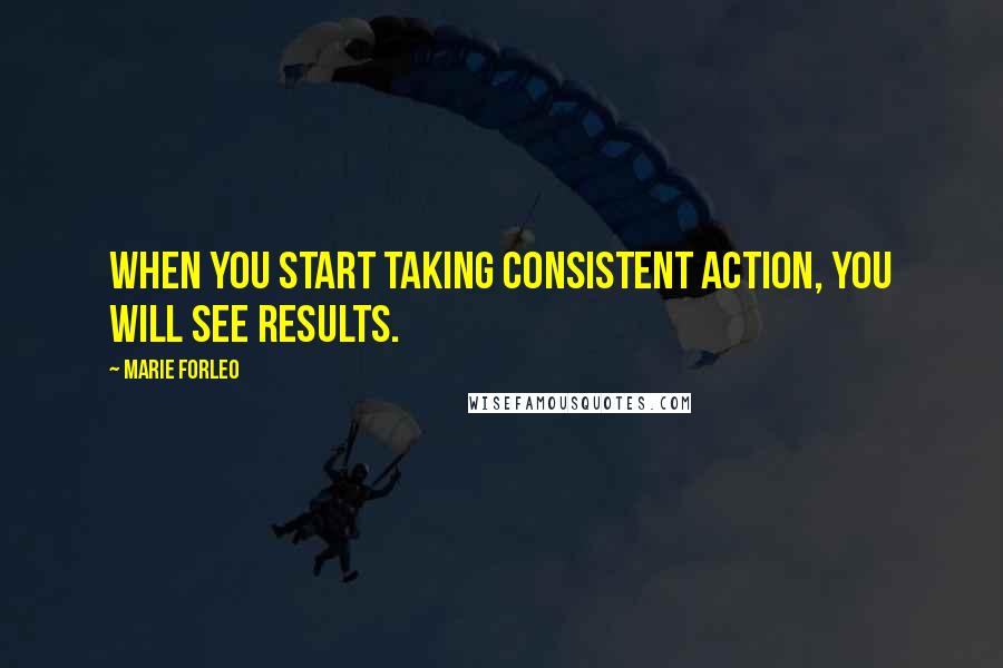 Marie Forleo Quotes: When you start taking consistent action, you will see results.