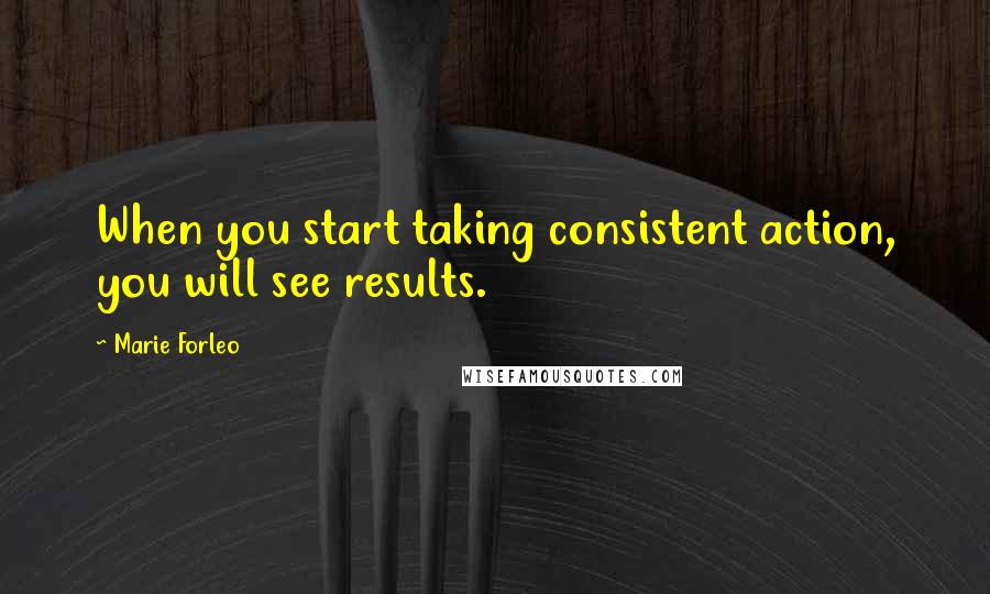 Marie Forleo Quotes: When you start taking consistent action, you will see results.