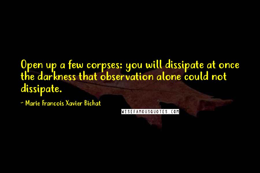 Marie Francois Xavier Bichat Quotes: Open up a few corpses: you will dissipate at once the darkness that observation alone could not dissipate.