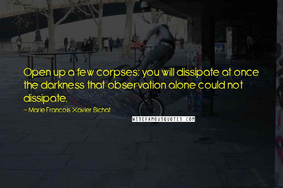 Marie Francois Xavier Bichat Quotes: Open up a few corpses: you will dissipate at once the darkness that observation alone could not dissipate.