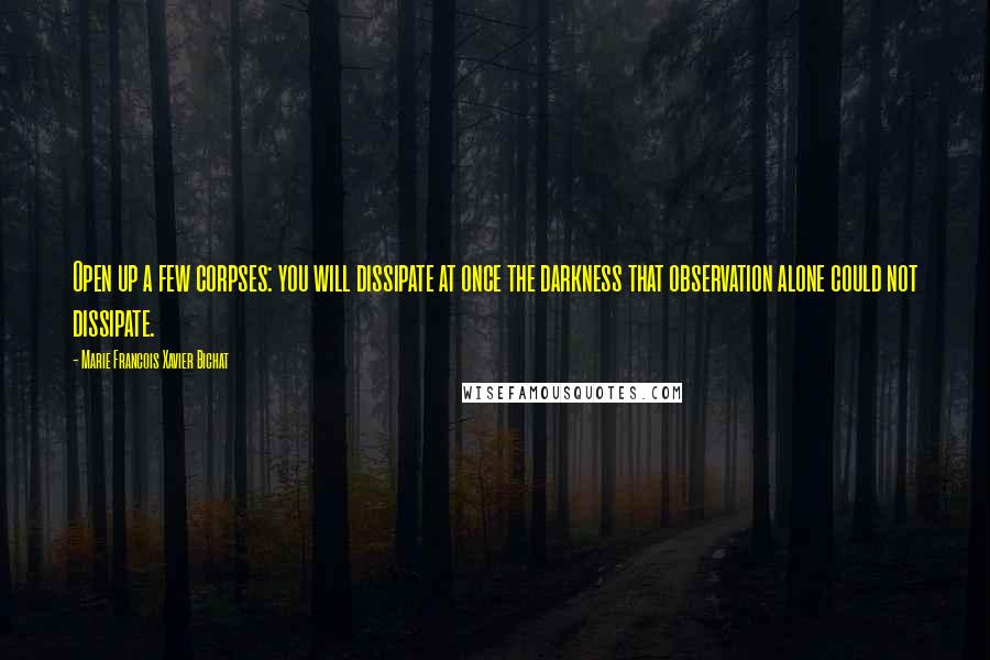 Marie Francois Xavier Bichat Quotes: Open up a few corpses: you will dissipate at once the darkness that observation alone could not dissipate.