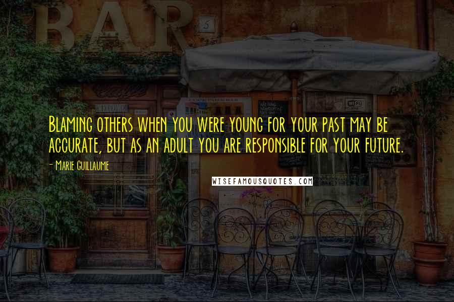 Marie Guillaume Quotes: Blaming others when you were young for your past may be accurate, but as an adult you are responsible for your future.