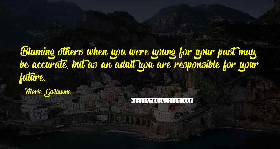 Marie Guillaume Quotes: Blaming others when you were young for your past may be accurate, but as an adult you are responsible for your future.