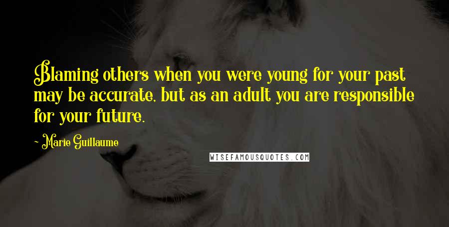 Marie Guillaume Quotes: Blaming others when you were young for your past may be accurate, but as an adult you are responsible for your future.