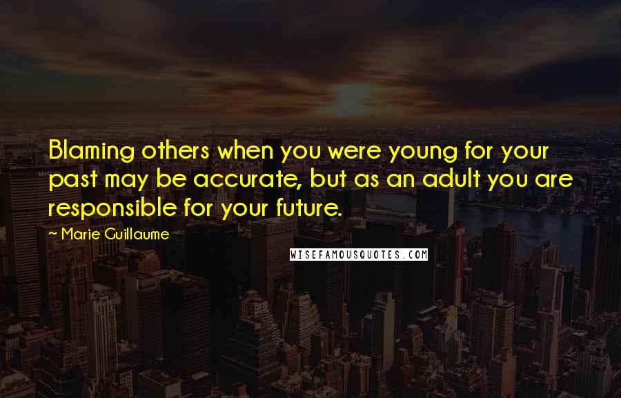 Marie Guillaume Quotes: Blaming others when you were young for your past may be accurate, but as an adult you are responsible for your future.