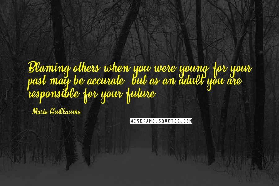 Marie Guillaume Quotes: Blaming others when you were young for your past may be accurate, but as an adult you are responsible for your future.