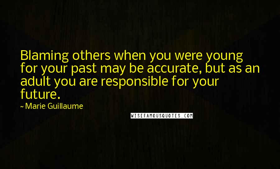 Marie Guillaume Quotes: Blaming others when you were young for your past may be accurate, but as an adult you are responsible for your future.