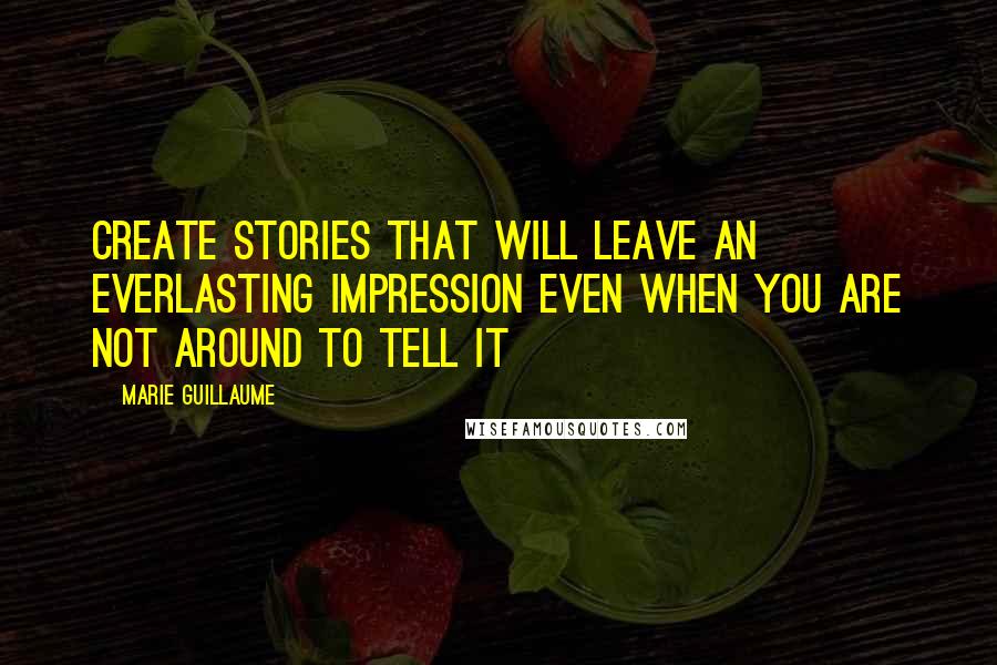 Marie Guillaume Quotes: Create stories that will leave an everlasting impression even when you are not around to tell it