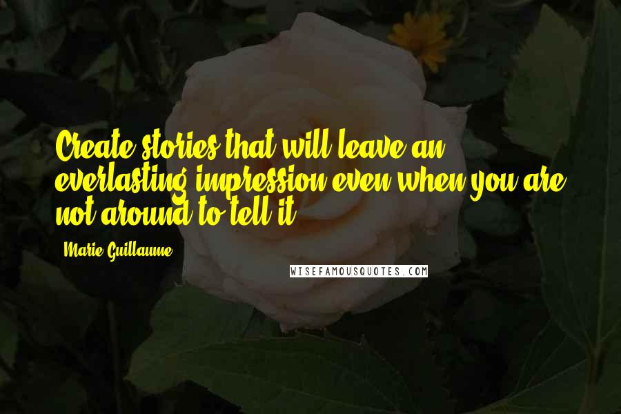 Marie Guillaume Quotes: Create stories that will leave an everlasting impression even when you are not around to tell it