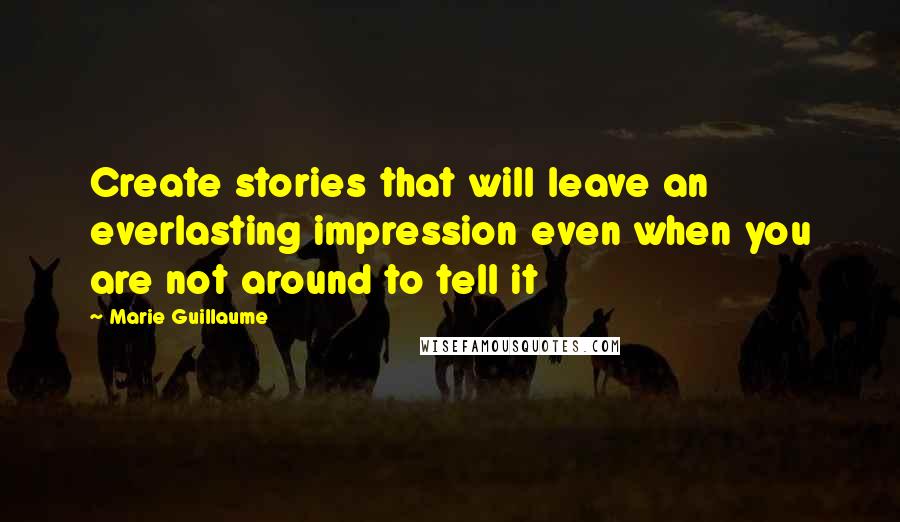 Marie Guillaume Quotes: Create stories that will leave an everlasting impression even when you are not around to tell it