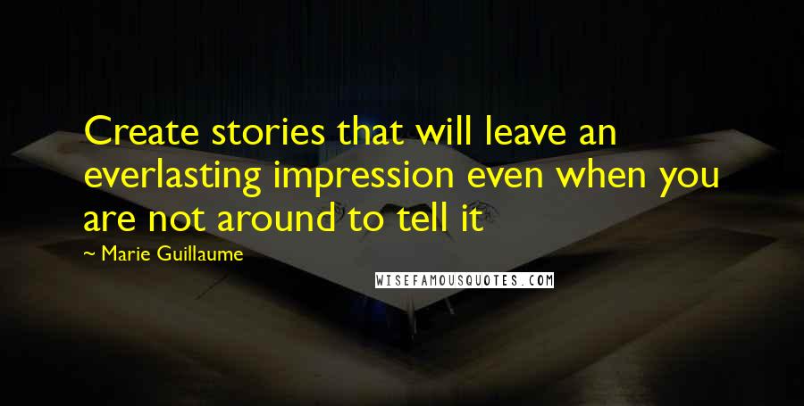 Marie Guillaume Quotes: Create stories that will leave an everlasting impression even when you are not around to tell it