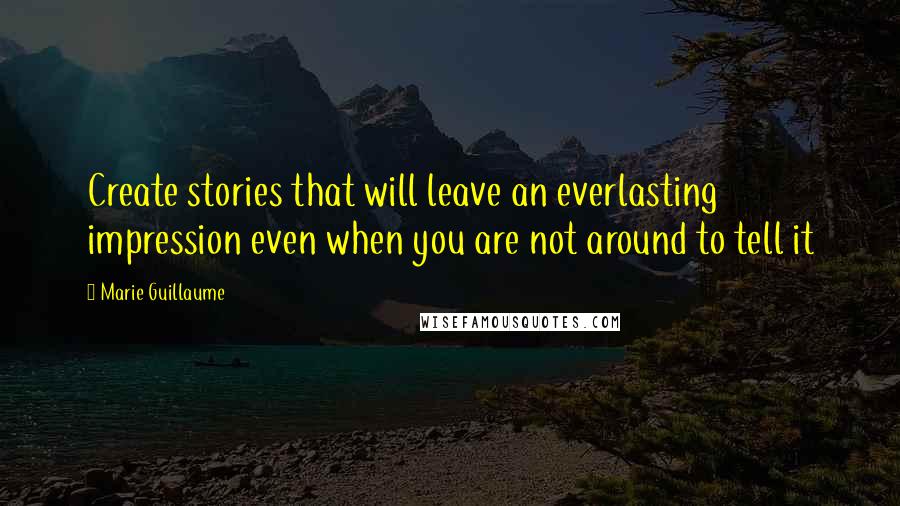 Marie Guillaume Quotes: Create stories that will leave an everlasting impression even when you are not around to tell it