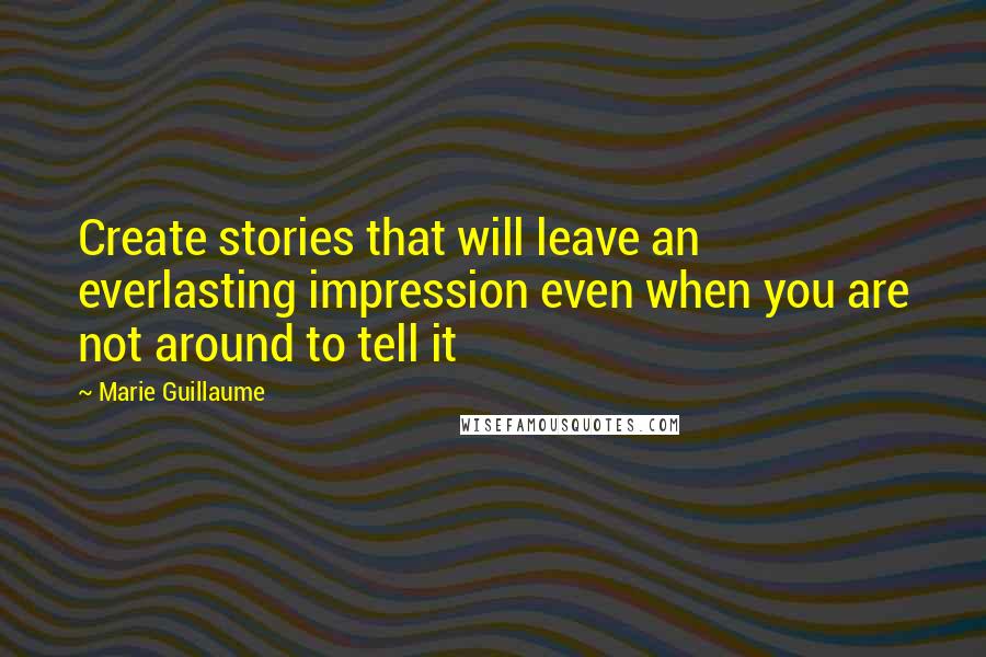 Marie Guillaume Quotes: Create stories that will leave an everlasting impression even when you are not around to tell it