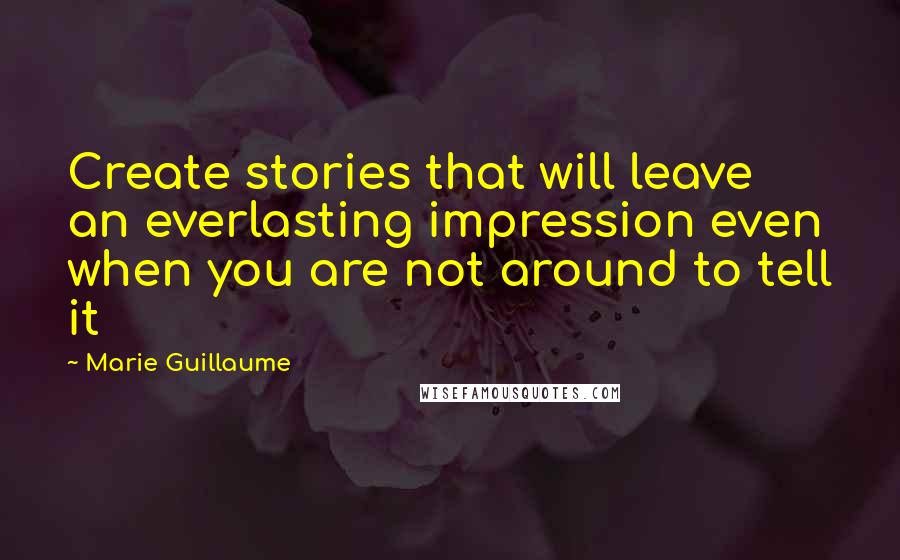 Marie Guillaume Quotes: Create stories that will leave an everlasting impression even when you are not around to tell it