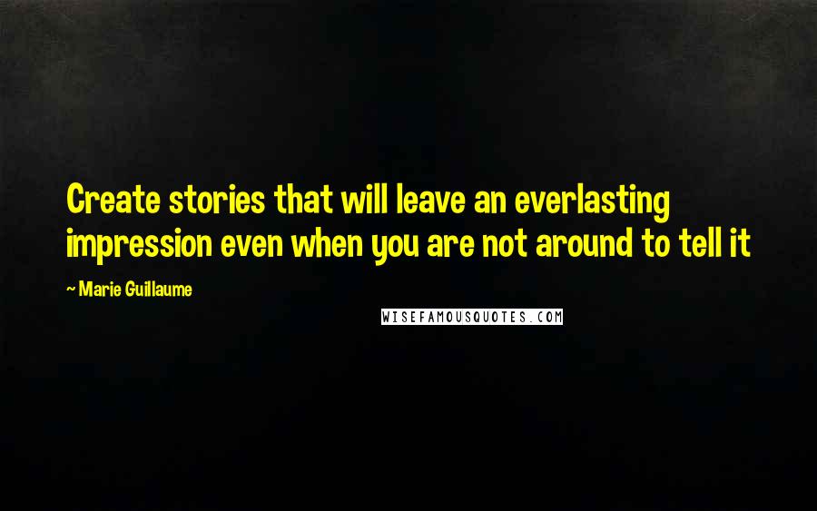 Marie Guillaume Quotes: Create stories that will leave an everlasting impression even when you are not around to tell it