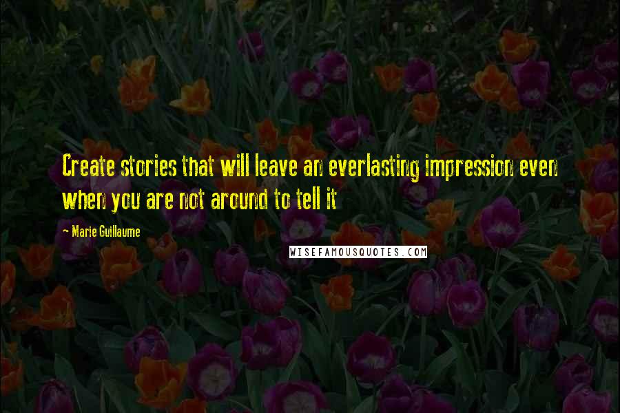 Marie Guillaume Quotes: Create stories that will leave an everlasting impression even when you are not around to tell it