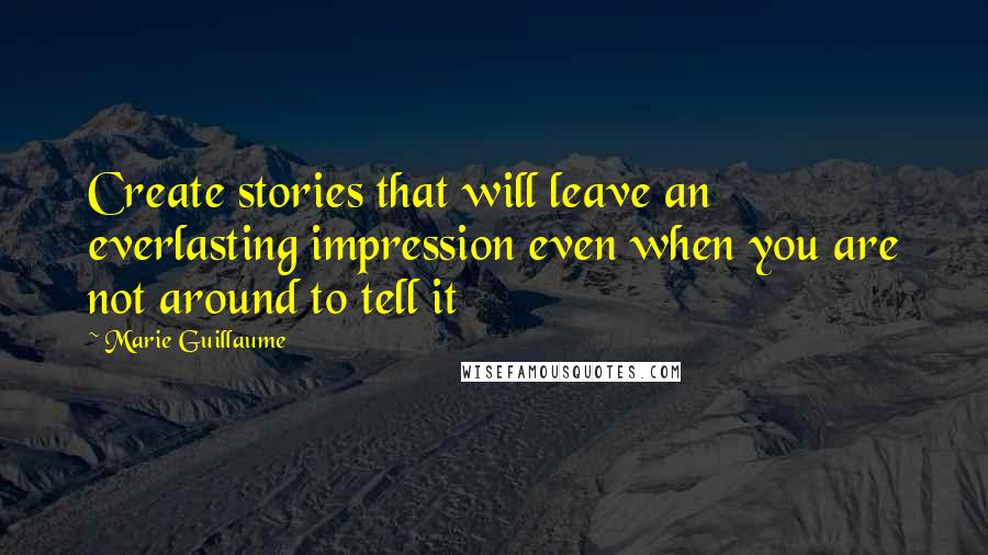 Marie Guillaume Quotes: Create stories that will leave an everlasting impression even when you are not around to tell it