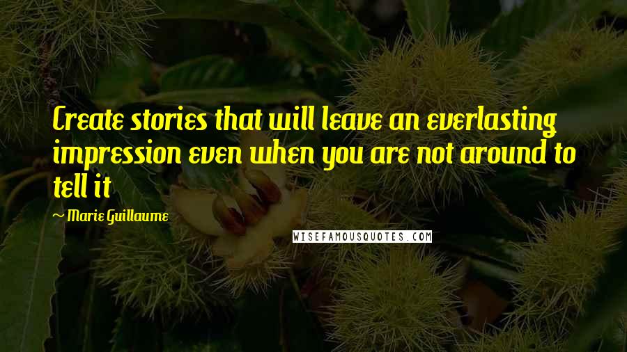 Marie Guillaume Quotes: Create stories that will leave an everlasting impression even when you are not around to tell it