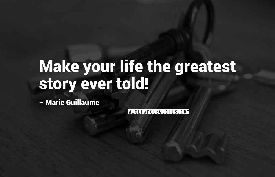 Marie Guillaume Quotes: Make your life the greatest story ever told!