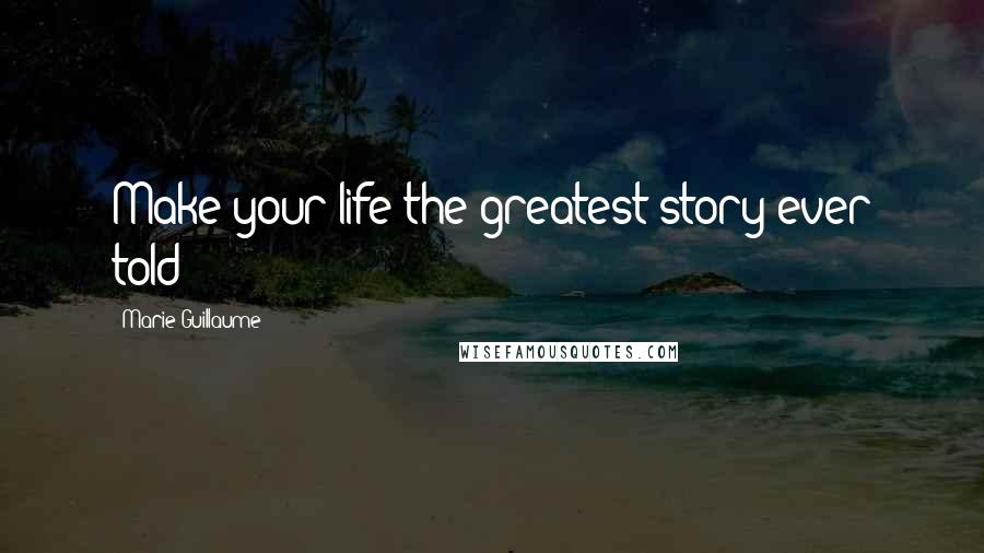 Marie Guillaume Quotes: Make your life the greatest story ever told!