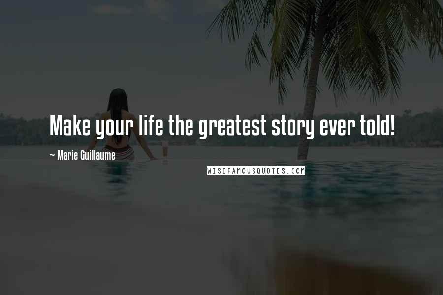 Marie Guillaume Quotes: Make your life the greatest story ever told!