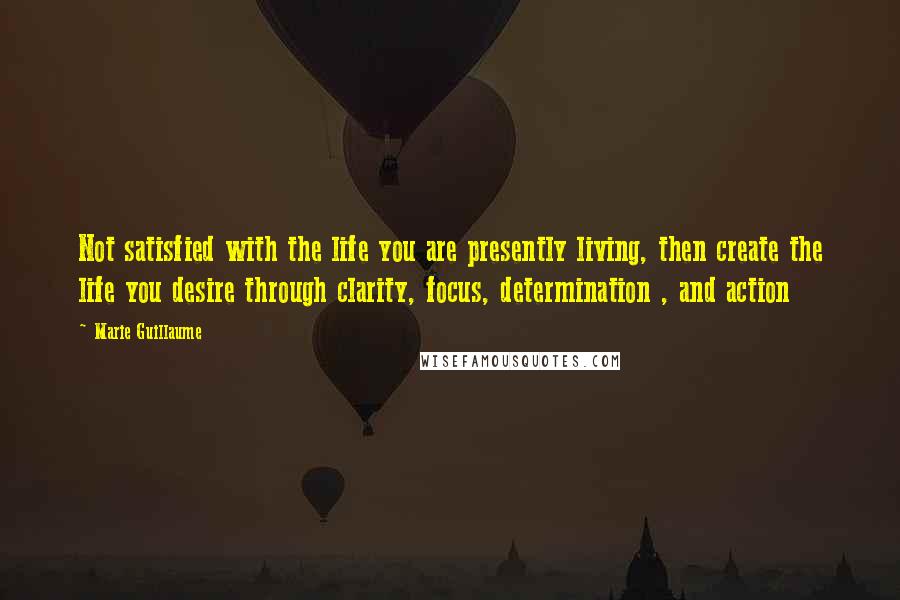 Marie Guillaume Quotes: Not satisfied with the life you are presently living, then create the life you desire through clarity, focus, determination , and action