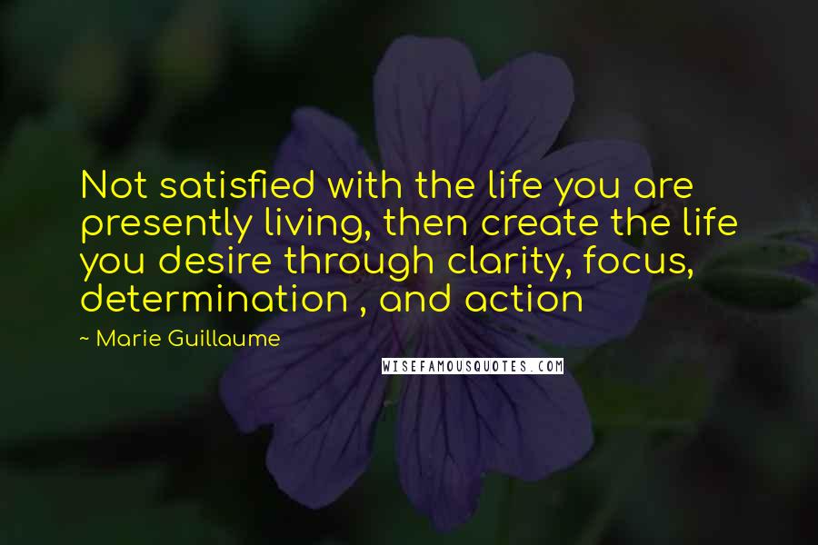 Marie Guillaume Quotes: Not satisfied with the life you are presently living, then create the life you desire through clarity, focus, determination , and action