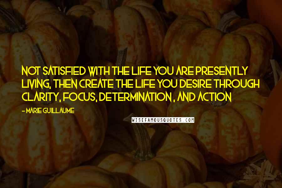 Marie Guillaume Quotes: Not satisfied with the life you are presently living, then create the life you desire through clarity, focus, determination , and action